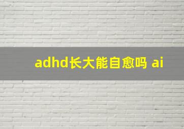 adhd长大能自愈吗 ai